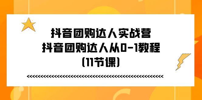 [短视频运营]（11255期）抖音团购达人实战营，抖音团购达人从0-1教程（11节课）