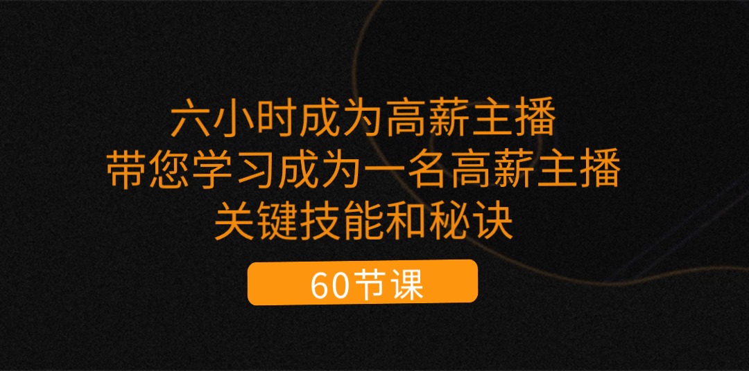 [短视频运营]（11131期）六小时成为-高薪主播：带您学习成为一名高薪主播的关键技能和秘诀（62节）