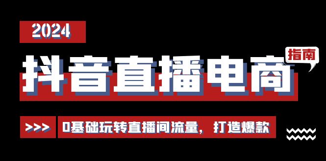 [直播玩法]（11138期）抖音直播电商运营必修课，0基础玩转直播间流量，打造爆款（29节）