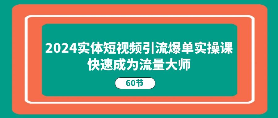 [短视频运营]（11223期）2024实体短视频引流爆单实操课，快速成为流量大师（60节）