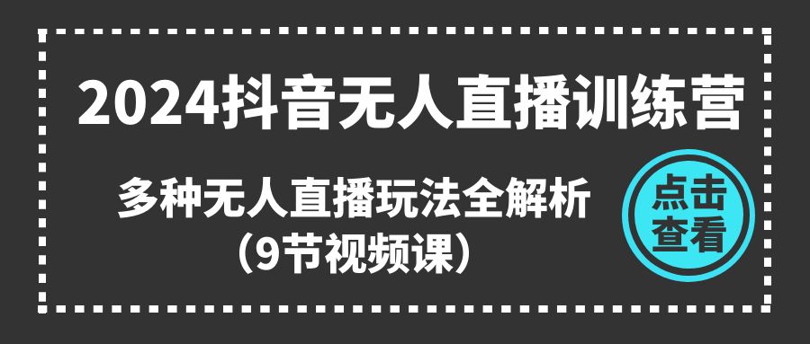 [直播玩法]（11136期）2024抖音无人直播训练营，多种无人直播玩法全解析（9节视频课）