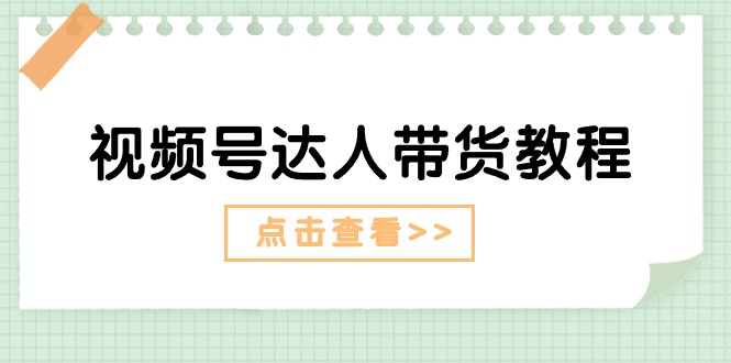 [短视频运营]（11162期）视频号达人带货教程：达人剧情打法（长期）+达人带货广告（短期）