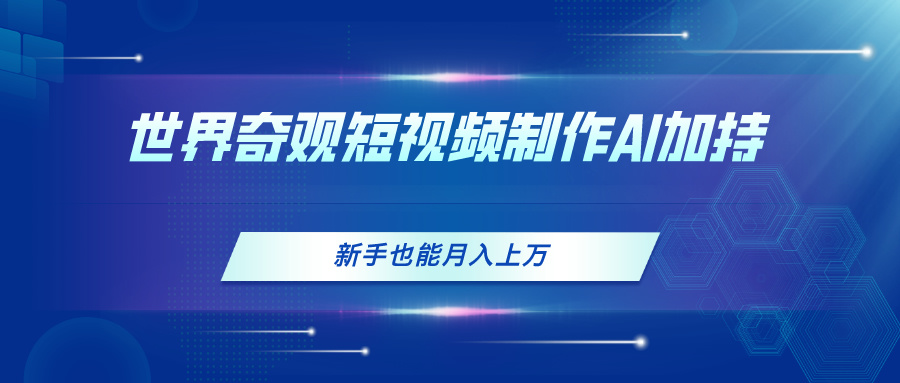 [短视频运营]（11159期）世界奇观短视频制作，AI加持，新手也能月入上万