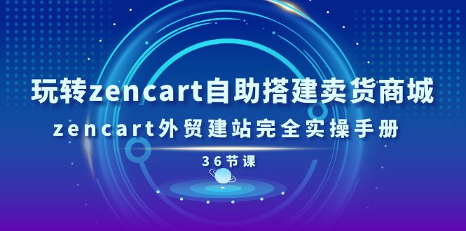 [跨境电商]（11181期）玩转zencart自助搭建卖货商城，zencart外贸建站完全实操手册-36节课