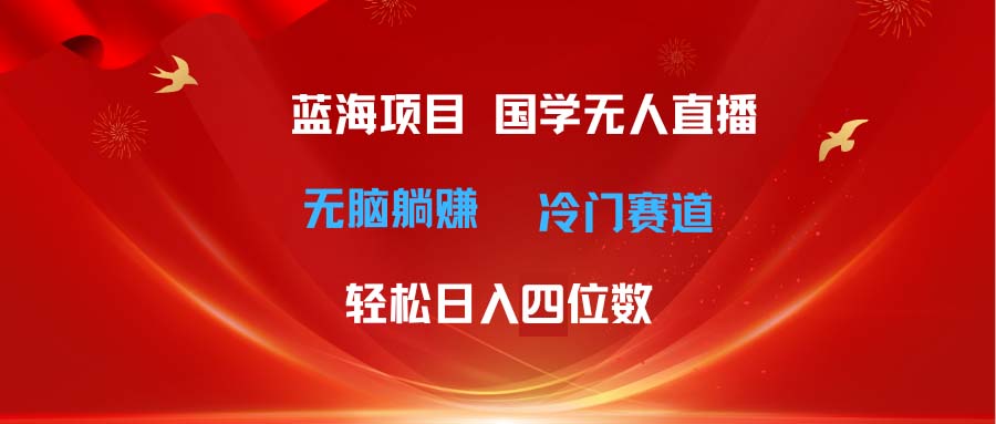 [直播玩法]（11232期）超级蓝海项目 国学无人直播日入四位数 无脑躺赚冷门赛道 最新玩法