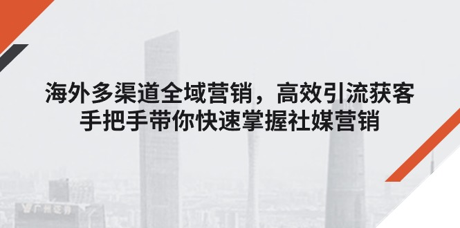 [跨境电商]（11286期）海外多渠道 全域营销，高效引流获客，手把手带你快速掌握社媒营销