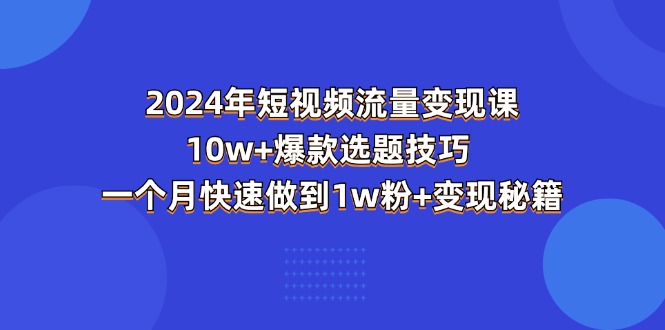 [短视频运营]（11299期）2024年短视频-流量变现课：10w+爆款选题技巧 一个月快速做到1w粉+变现秘籍