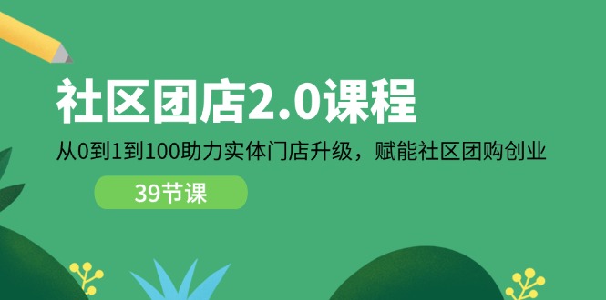 [创业项目]（11478期）社区-团店2.0课程，从0到1到100助力 实体门店升级，赋能 社区团购创业