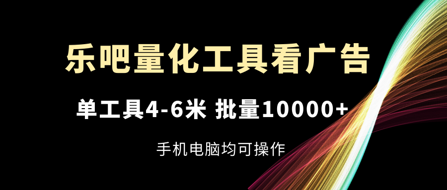 [热门给力项目]（11555期）乐吧量化工具看广告，单工具4-6米，批量10000+，手机电脑均可操作