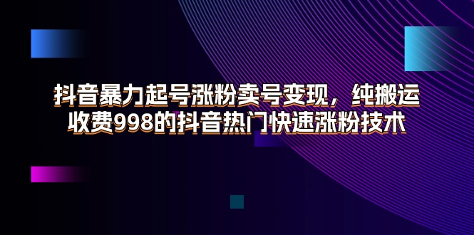 [短视频运营]（11656期）抖音暴力起号涨粉卖号变现，纯搬运，收费998的抖音热门快速涨粉技术