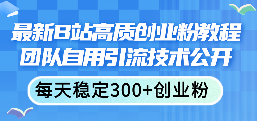 [引流-涨粉-软件]（11661期）最新B站高质创业粉教程，团队自用引流技术公开，每天稳定300+创业粉