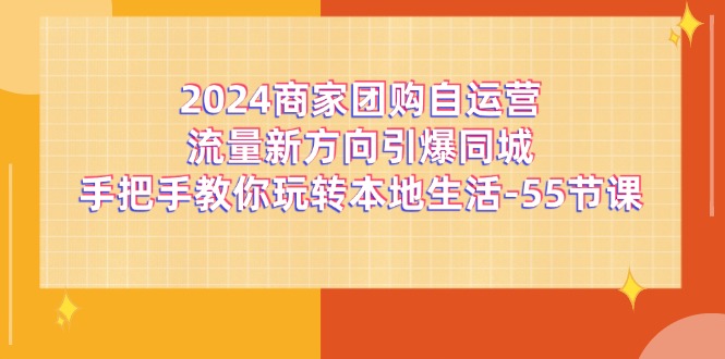 [短视频运营]（11655期）2024商家团购-自运营流量新方向引爆同城，手把手教你玩转本地生活-55节课