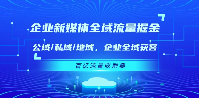 [引流-涨粉-软件]（11666期）企业 新媒体 全域流量掘金：公域/私域/地域 企业全域获客 百亿流量 收割器