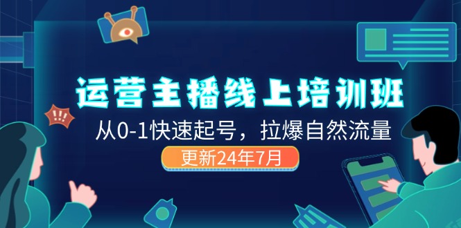 [短视频运营]（11672期）2024运营 主播线上培训班，从0-1快速起号，拉爆自然流量 (更新24年7月)