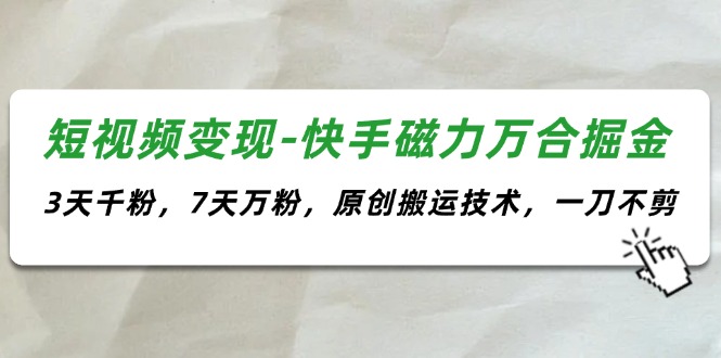 [短视频运营]（11691期）短视频变现-快手磁力万合掘金，3天千粉，7天万粉，原创搬运技术，一刀不剪