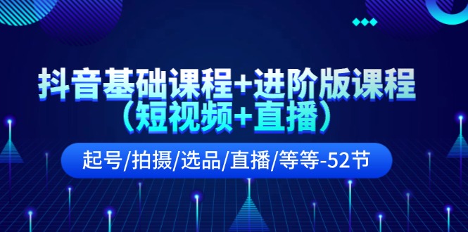 [短视频运营]（11686期）抖音基础课程+进阶版课程（短视频+直播）起号/拍摄/选品/直播/等等-52节