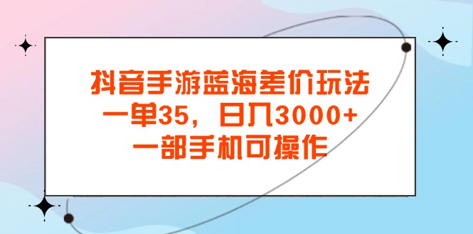 [热门给力项目]（11714期）抖音手游蓝海差价玩法，一单35，日入3000+，一部手机可操作