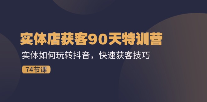 [短视频运营]（11719期）实体店获客90天特训营：实体如何玩转抖音，快速获客技巧（74节）