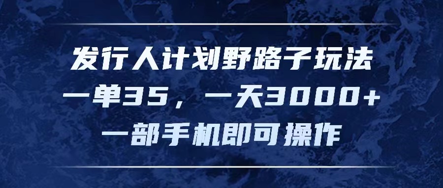 [热门给力项目]（11750期）发行人计划野路子玩法，一单35，一天3000+，一部手机即可操作