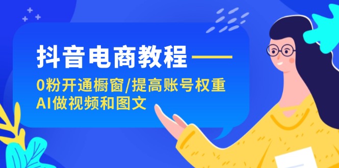 [短视频运营]（11761期）抖音电商教程：0粉开通橱窗/提高账号权重/AI做视频和图文