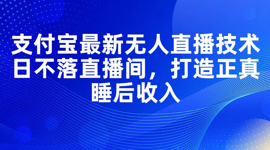 [直播玩法]（11865期）支付宝最新无人直播技术，日不落直播间，打造正真睡后收入