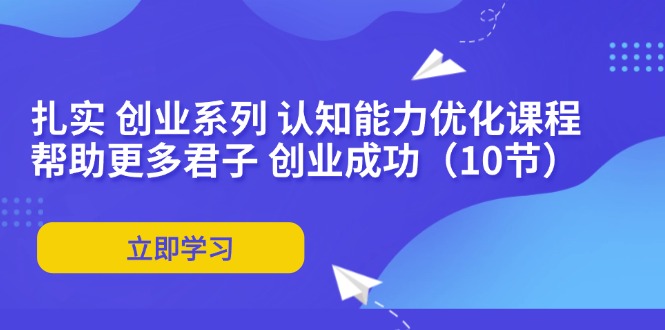 [创业项目]（11838期）扎实 创业系列 认知能力优化课程：帮助更多君子 创业成功（10节）