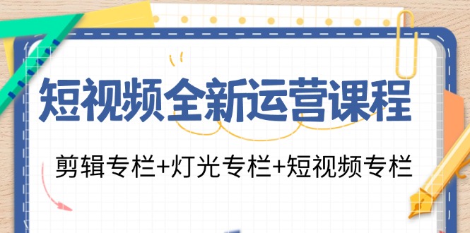 [短视频运营]（11855期）短视频全新运营课程：剪辑专栏+灯光专栏+短视频专栏（23节课）