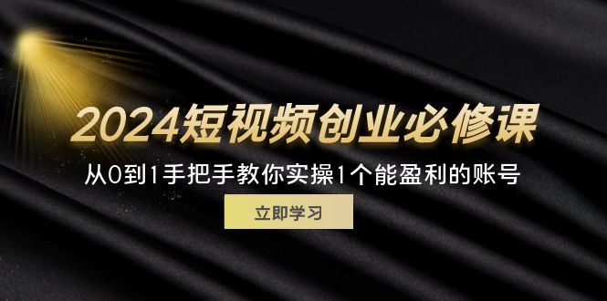 [短视频运营]（11846期）2024短视频创业必修课，从0到1手把手教你实操1个能盈利的账号 (32节)