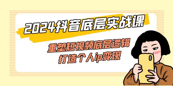 [短视频运营]（11852期）2024抖音底层实战课，重塑短视频底层逻辑，打造个人ip变现（52节课）