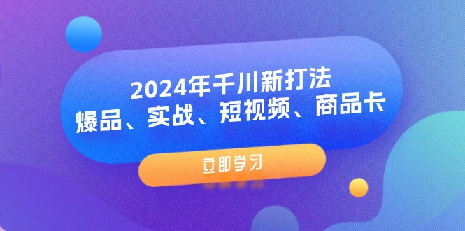 [短视频运营]（11875期）2024年千川新打法：爆品、实战、短视频、商品卡（8节课）