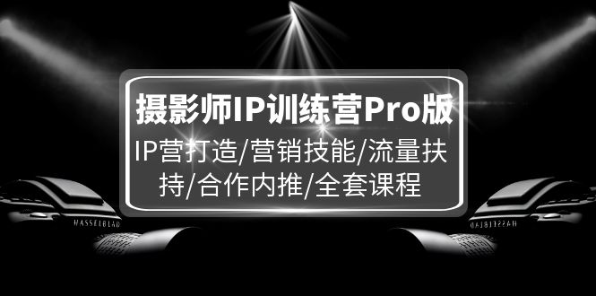 [美工-摄影-建站]（11899期）摄影师IP训练营Pro版，IP营打造/营销技能/流量扶持/合作内推/全套课程