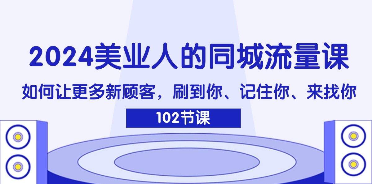 [引流-涨粉-软件]（11918期）2024美业人的同城流量课：如何让更多新顾客，刷到你、记住你、来找你