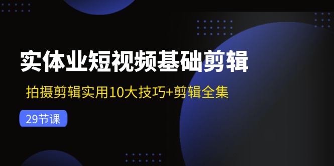 [短视频运营]（11914期）实体业短视频基础剪辑：拍摄剪辑实用10大技巧+剪辑全集（29节）