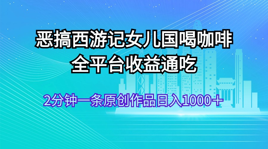 [短视频运营]（11985期）恶搞西游记女儿国喝咖啡 全平台收益通吃 2分钟一条原创作品日入1000＋