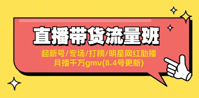 [直播玩法]（11987期）直播带货流量班：起新号/专场/打榜/明星网红助播/月播千万gmv(8.4号更新)