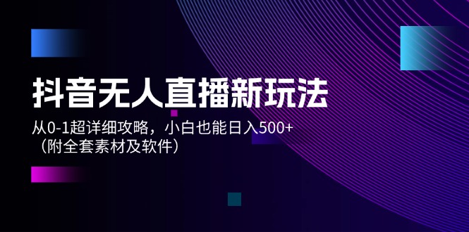 [直播玩法]（12000期）抖音无人直播新玩法，从0-1超详细攻略，小白也能日入500+（附全套素材...