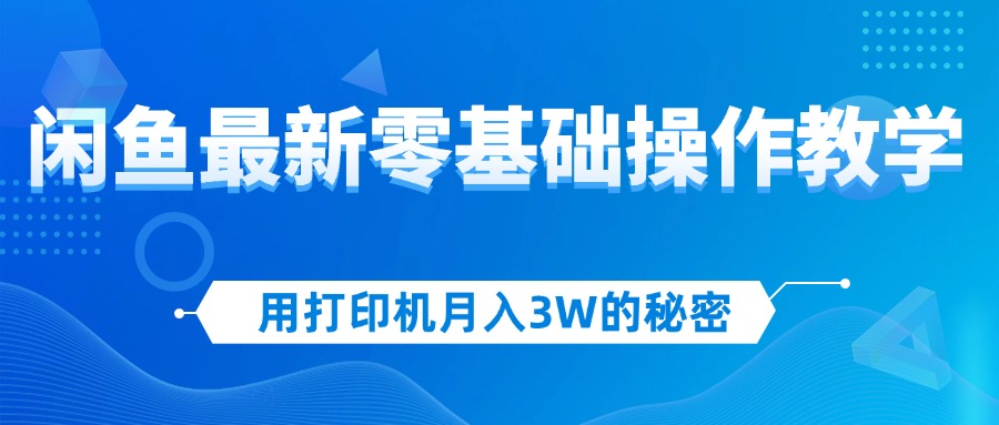 [国内电商]（12049期）用打印机月入3W的秘密，闲鱼最新零基础操作教学，新手当天上手，赚钱如...-第1张图片-智慧创业网