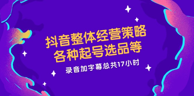 [短视频运营]（12081期）抖音整体经营策略，各种起号选品等  录音加字幕总共17小时