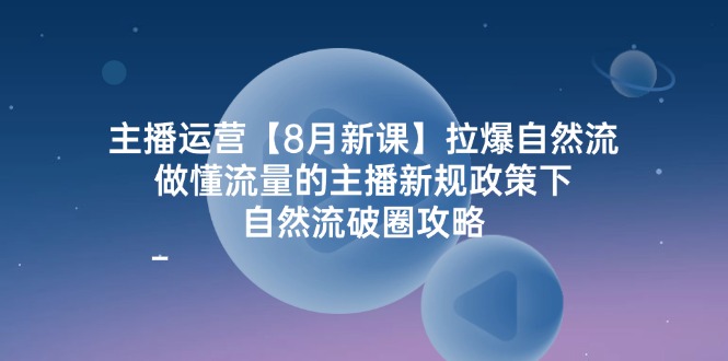 [短视频运营]（12094期）主播运营【8月新课】拉爆自然流，做懂流量的主播新规政策下，自然流破...