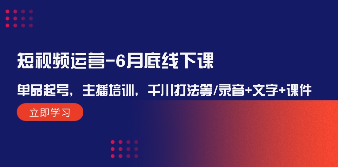 [短视频运营]（12105期）短视频运营-6月底线下课：单品起号，主播培训，千川打法等/录音+文字+课件