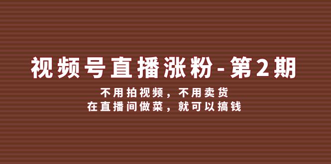 [短视频运营]（12155期）视频号/直播涨粉-第2期，不用拍视频，不用卖货，在直播间做菜，就可以搞钱-第1张图片-智慧创业网