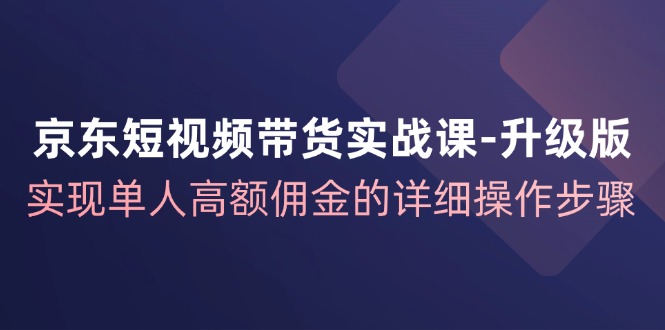 [短视频运营]（12167期）京东-短视频带货实战课-升级版，实现单人高额佣金的详细操作步骤