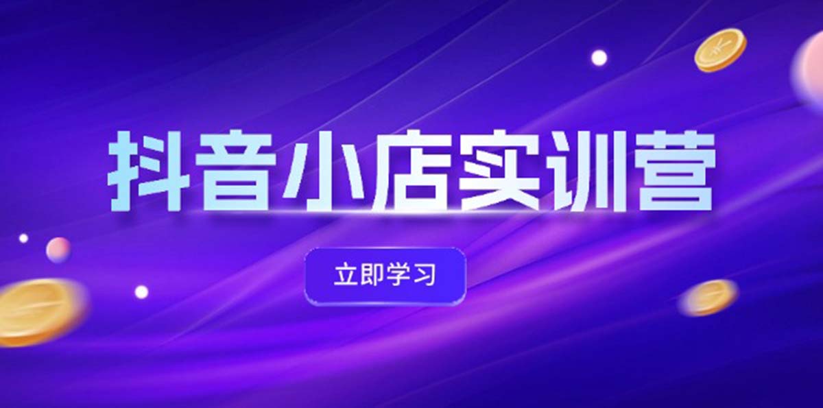 [短视频运营]（12199期）抖音小店最新实训营，提升体验分、商品卡 引流，投流增效，联盟引流秘籍-第1张图片-智慧创业网