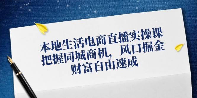 [直播玩法]（12214期）本地生活电商直播实操课，把握同城商机，风口掘金，财富自由速成