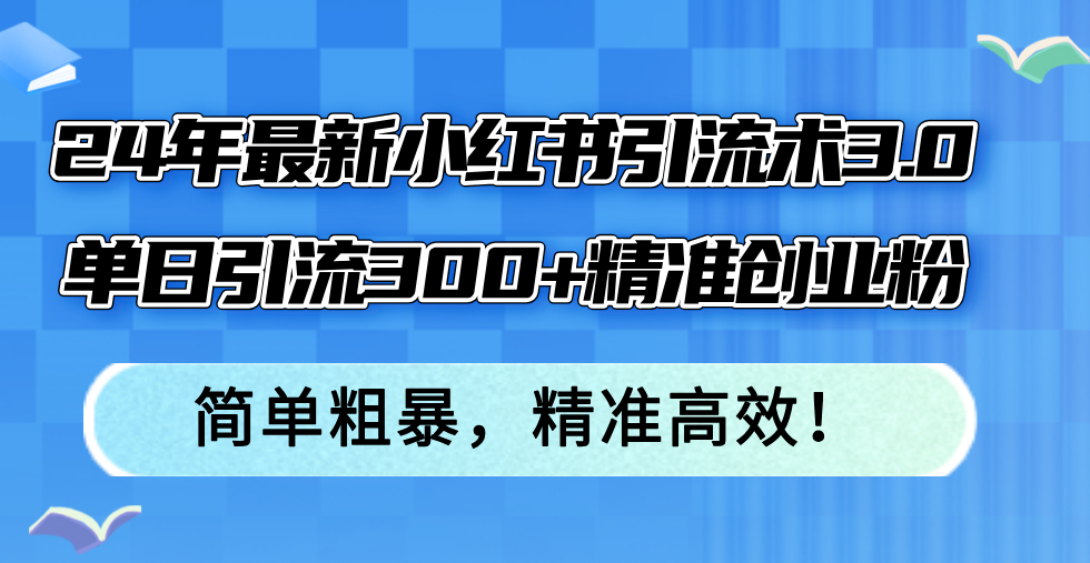 [小红书]（12215期）24年最新小红书引流术3.0，单日引流300+精准创业粉，简单粗暴，精准高效！