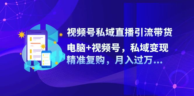 [直播玩法]（12249期）视频号私域直播引流带货：电脑+视频号，私域变现，精准复购，月入过万...