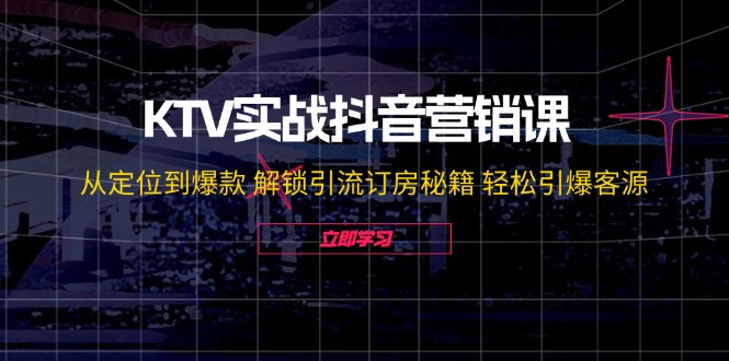 [短视频运营]（12261期）KTV实战抖音营销课：从定位到爆款 解锁引流订房秘籍 轻松引爆客源-无水印