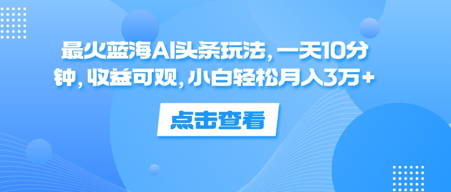 [虚拟项目]（12257期）最火蓝海AI头条玩法，一天10分钟，收益可观，小白轻松月入3万+