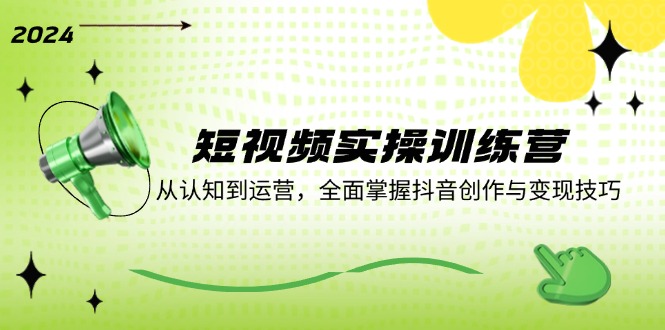 [短视频运营]（12309期）短视频实操训练营：从认知到运营，全面掌握抖音创作与变现技巧