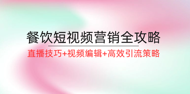 [短视频运营]（12335期）餐饮短视频营销全攻略：直播技巧+视频编辑+高效引流策略